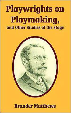 Playwrights on Playmaking, and Other Studies of the Stage de Brander Matthews