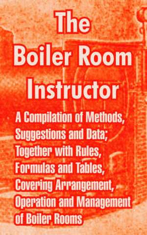 The Boiler Room Instructor: A Compilation of Methods, Suggestions and Data; Together with Rules, Formulas and Tables, Covering Arrangement, Operat de Anonymous