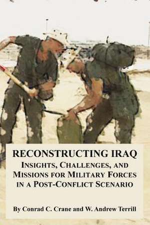 Reconstructing Iraq: Insights, Challenges, and Missions for Military Forces in a Post-Conflict Scenario de Conrad C. Crane