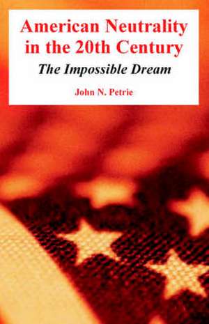 American Neutrality in the 20th Century: The Impossible Dream de John N. Petrie