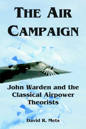 The Air Campaign: John Warden and the Classical Airpower Theorists de David R. Mets