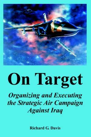 On Target: Organizing and Executing the Strategic Air Campaign Against Iraq de Richard G. Davis