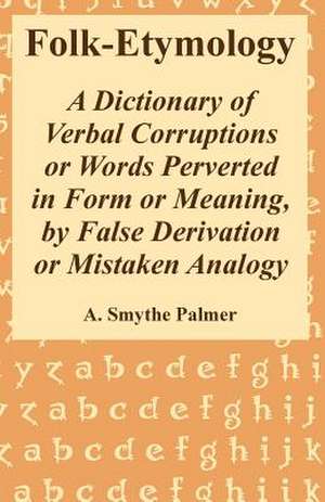 Folk-Etymology: A Dictionary of Verbal Corruptions or Words Perverted in Form or Meaning, by False Derivation or Mistaken Analogy de A. Smythe Palmer