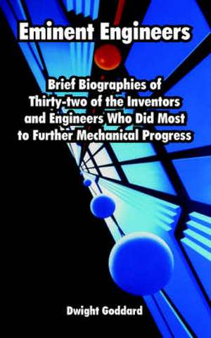 Eminent Engineers: Brief Biographies of Thirty-Two of the Inventors and Engineers Who Did Most to Further Mechanical Progress de Dwight Goddard