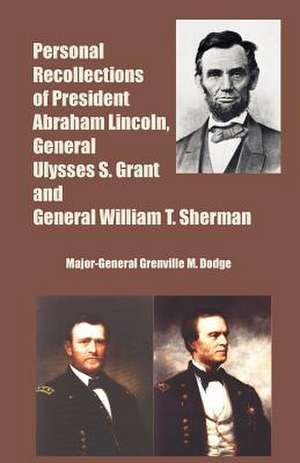 Personal Recollections of President Abraham Lincoln, General Ulysses S. Grant and General William T. Sherman de Major-General Grenville M. Dodge