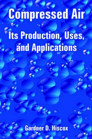 Compressed Air: Its Production, Uses, and Applications de Gardner Dexter Hiscox