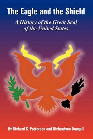 The Eagle and the Shield: A History of the Great Seal of the United States de Richard S. Patterson