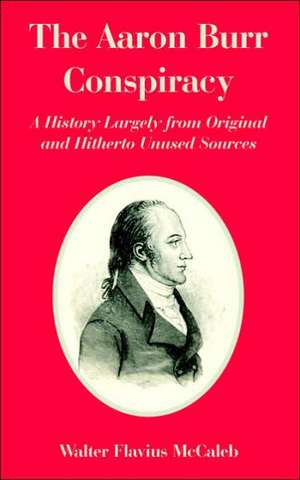 The Aaron Burr Conspiracy: A History Largely from Original and Hitherto Unused Sources de Walter Flavius McCaleb