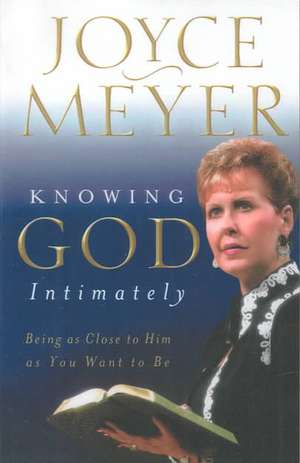 Knowing God Intimately: Being as Close to Him as You Want to Be de JOYCE MEYER