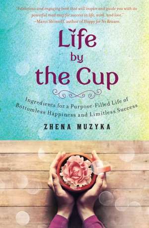 Life by the Cup: Ingredients for a Purpose-Filled Life of Bottomless Happiness and Limitless Success de Zhena Muzyka