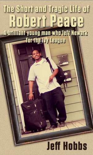 The Short and Tragic Life of Robert Peace: A Brilliant Young Man Who Left Newark for the Ivy League de Jeff Hobbs