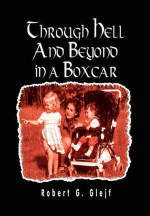 Through Hell and Beyond in a Boxcar de Robert G Glejf