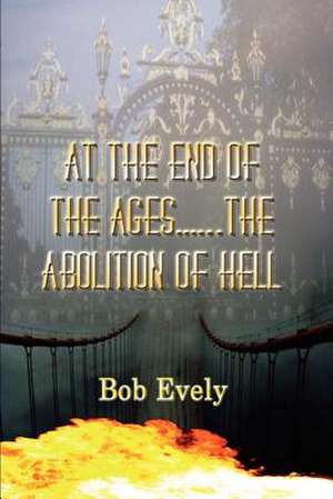 At the End of the Ages...the Abolition of Hell de Bob Evely