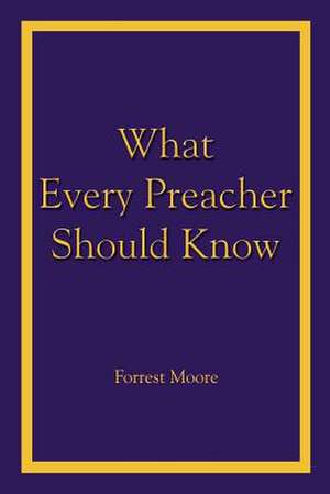 What Every Preacher Should Know de Forrest Moore