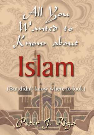 All You Wanted to Know about Islam (But didn't know where to look) de Peter J Riga