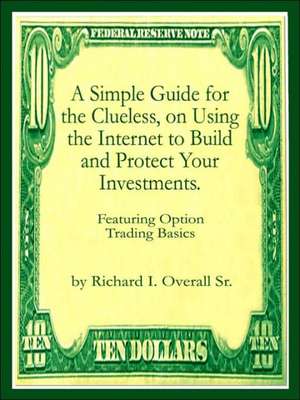 A Simple Guide for the Clueless, on Using the Internet to Build and Protect Your Investments. de Richard I. Overall Sr