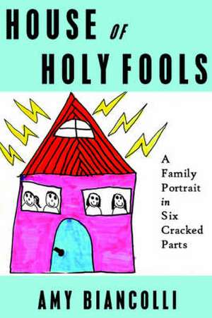 House of Holy Fools: A Family Portrait in Six Cracked Parts de Amy Biancolli