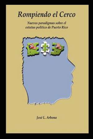 Rompiendo El Cerco: Nuevos Paradigmas Sobre El Estatus Polmtico de Puerto Rico de Josi L. Arbona