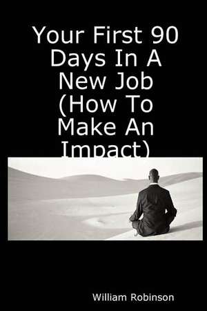 Your First 90 Days in a New Job (How to Make an Impact) de William Robinson