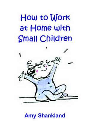 How to Work at Home with Small Children de Amy Shankland