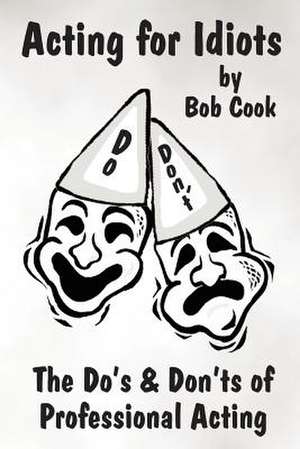 Acting for Idiots the Do's and Don'ts of Professional Acting de Bob Cook