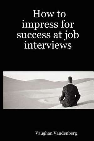 How to Impress for Success at Job Interviews de Vaughan Vandenberg