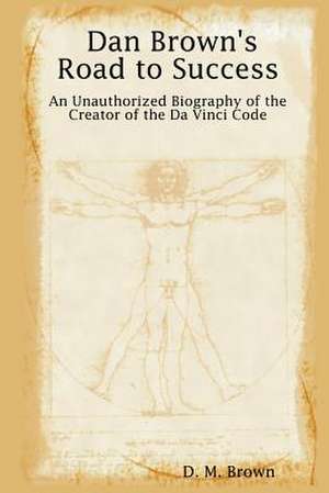 Dan Brown's Road to Success: An Unauthorized Biography of the Creator of the Da Vinci Code de D. M. Brown