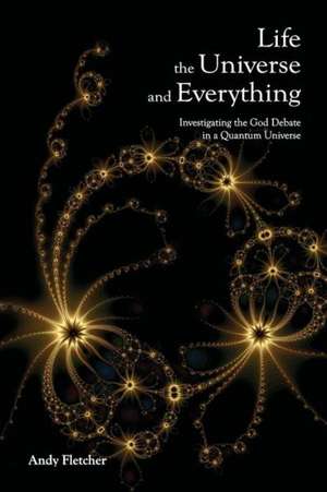 Life, the Universe and Everything: Investigating God and the New Physics de Andy Fletcher