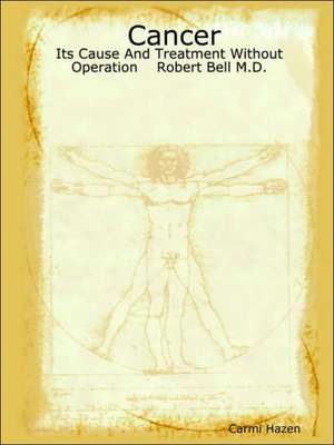 Cancer: Its Cause and Treatment Without Operation Robert Bell M.D. de Carmi Hazen