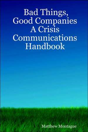 Bad Things, Good Companies: A Crisis Communications Handbook de Matthew Montague