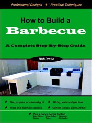 How to Build a Barbecue: A Complete Step-By-Step Guide de Bob Drake