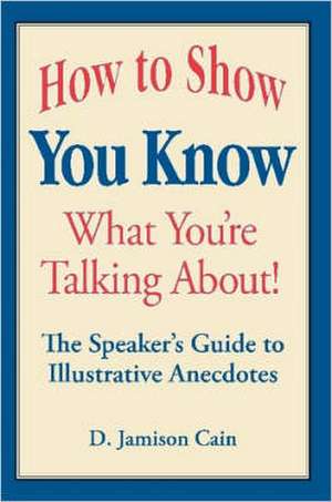 How to Show You Know What You're Talking About! the Speaker's Guide to Illustrative Anecdotes de D. Jamison Cain