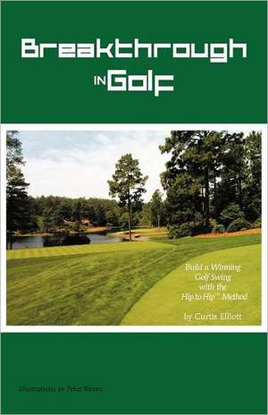 Breakthrough in Golf: Building a Winning Golf Swing with the Hip to Hip (TM) Method de Curtis Elliott