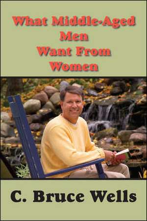 What Middle-Aged Men Want from Women de C. Bruce Bruce Wells