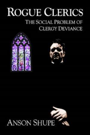 Rogue Clerics: The Social Problem of Clergy Deviance de Anson Shupe