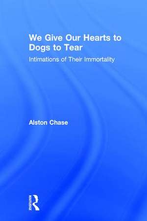 We Give Our Hearts to Dogs to Tear: Intimations of Their Immortality de Alston Chase