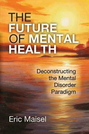 The Future of Mental Health: Deconstructing the Mental Disorder Paradigm de Eric Maisel