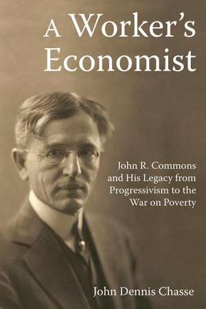 A Worker's Economist: John R. Commons and His Legacy from Progressivism to the War on Poverty de John Dennis Chasse