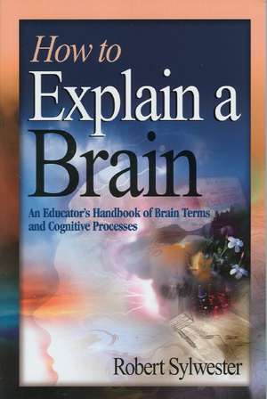 How to Explain a Brain: An Educator's Handbook of Brain Terms and Cognitive Processes de Robert A. Sylwester