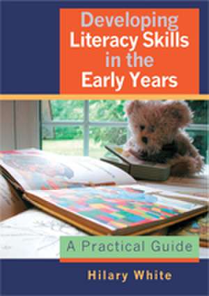 Developing Literacy Skills in the Early Years: A Practical Guide de Hilary White