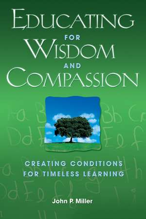 Educating for Wisdom and Compassion: Creating Conditions for Timeless Learning de John P. Miller