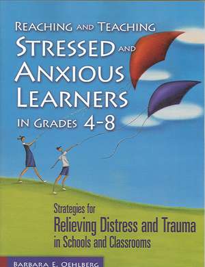 Reaching and Teaching Stressed and Anxious Learners in Grades 4-8: Strategies for Relieving Distress and Trauma in Schools and Classrooms de Barbara E. Oehlberg