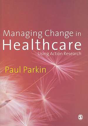 Managing Change in Healthcare: Using Action Research de Paul Parkin