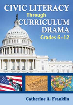 Civic Literacy Through Curriculum Drama, Grades 6-12 de Catherine A. Franklin