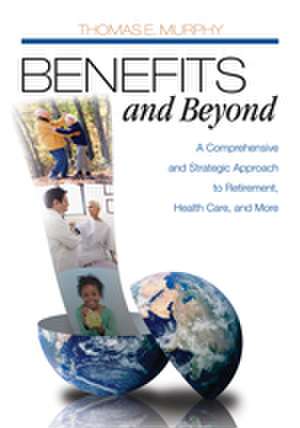 Benefits and Beyond: A Comprehensive and Strategic Approach to Retirement, Health Care, and More de Thomas E. Murphy