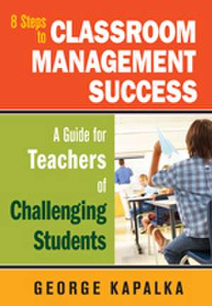 Eight Steps to Classroom Management Success: A Guide for Teachers of Challenging Students de George M. Kapalka