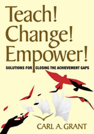 Teach! Change! Empower!: Solutions for Closing the Achievement Gaps de Carl A. Grant