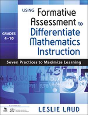 Using Formative Assessment to Differentiate Mathematics Instruction, Grades 4–10: Seven Practices to Maximize Learning de Leslie E. Laud