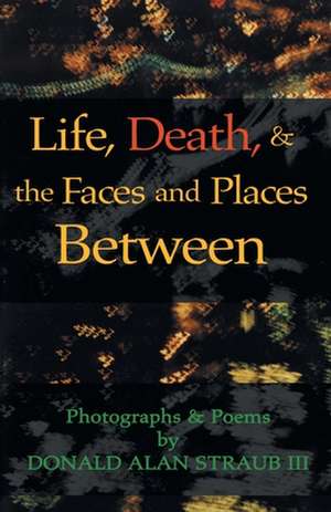 Life, Death, & the Faces and Places Between de Donald Alan Straub III