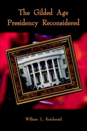 The Gilded Age Presidency Reconsidered de William L. Ketchersid